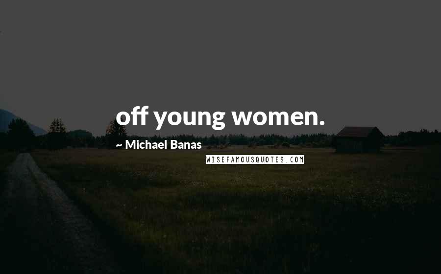 Michael Banas Quotes: off young women.