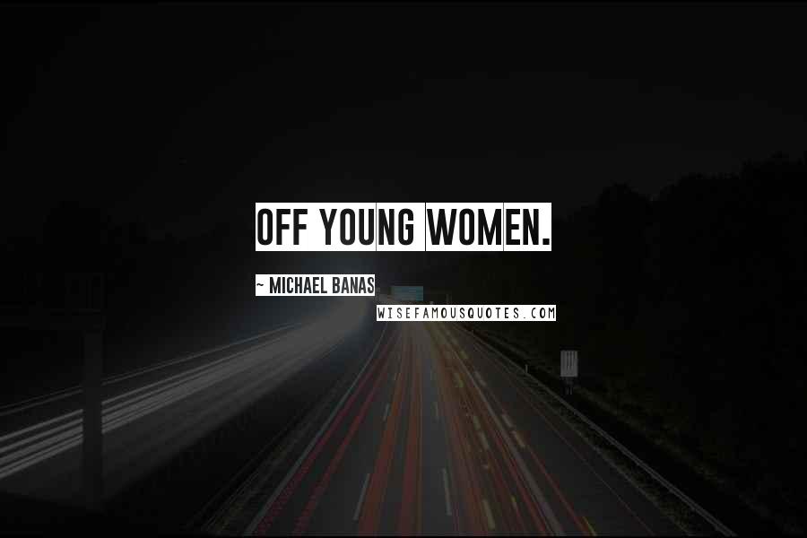 Michael Banas Quotes: off young women.