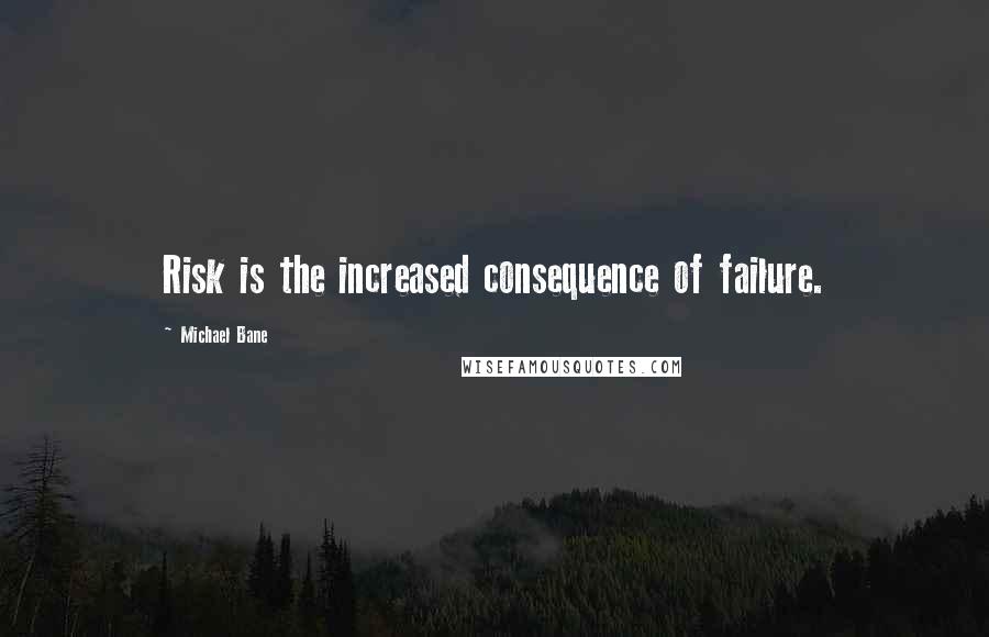 Michael Bane Quotes: Risk is the increased consequence of failure.