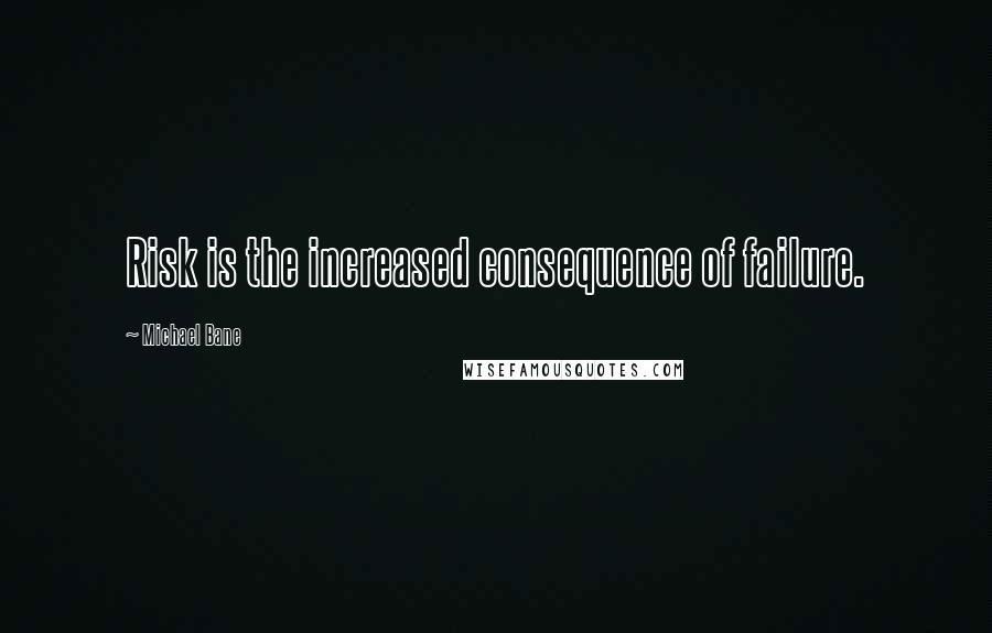 Michael Bane Quotes: Risk is the increased consequence of failure.