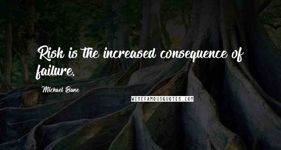 Michael Bane Quotes: Risk is the increased consequence of failure.