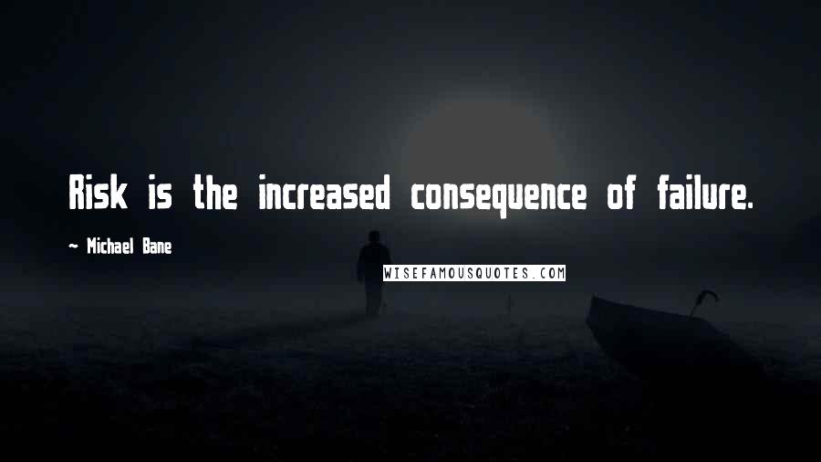 Michael Bane Quotes: Risk is the increased consequence of failure.