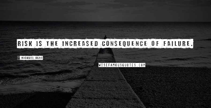 Michael Bane Quotes: Risk is the increased consequence of failure.