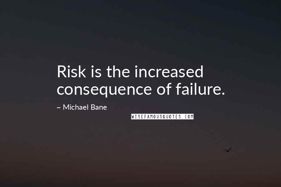 Michael Bane Quotes: Risk is the increased consequence of failure.