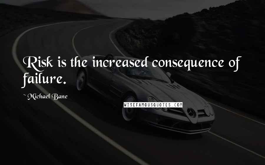 Michael Bane Quotes: Risk is the increased consequence of failure.