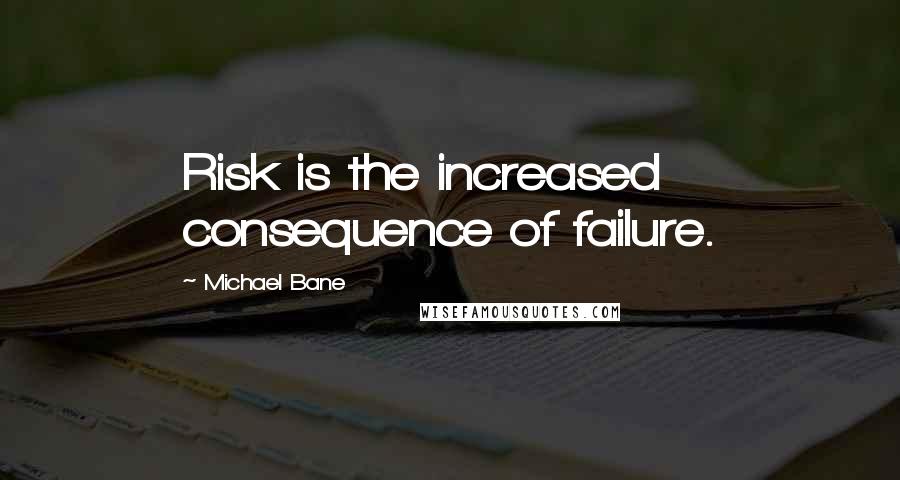 Michael Bane Quotes: Risk is the increased consequence of failure.