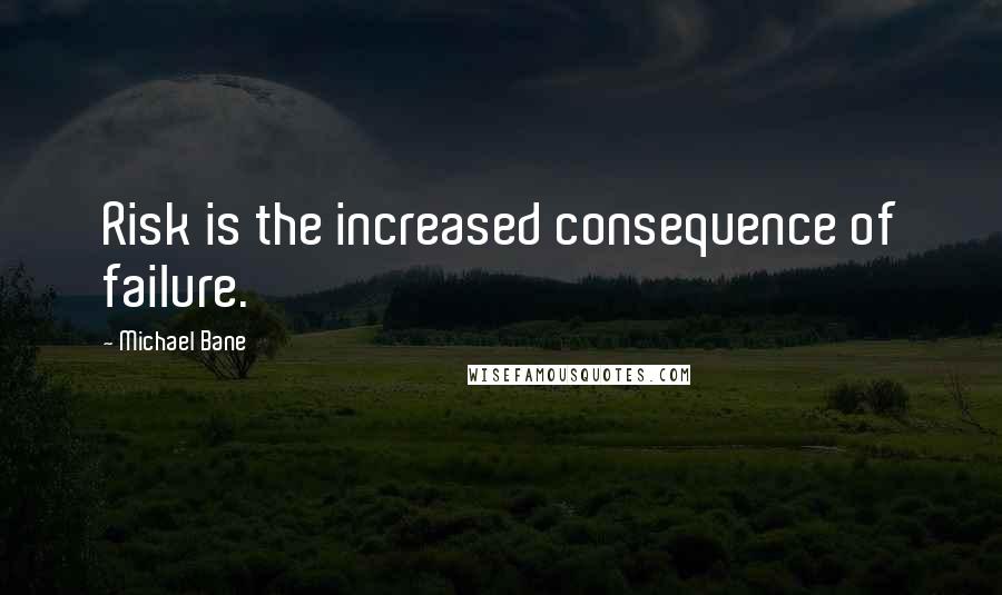 Michael Bane Quotes: Risk is the increased consequence of failure.