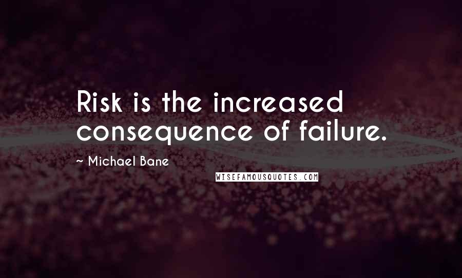 Michael Bane Quotes: Risk is the increased consequence of failure.