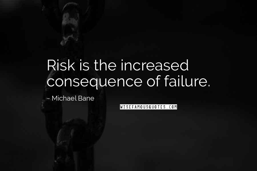 Michael Bane Quotes: Risk is the increased consequence of failure.