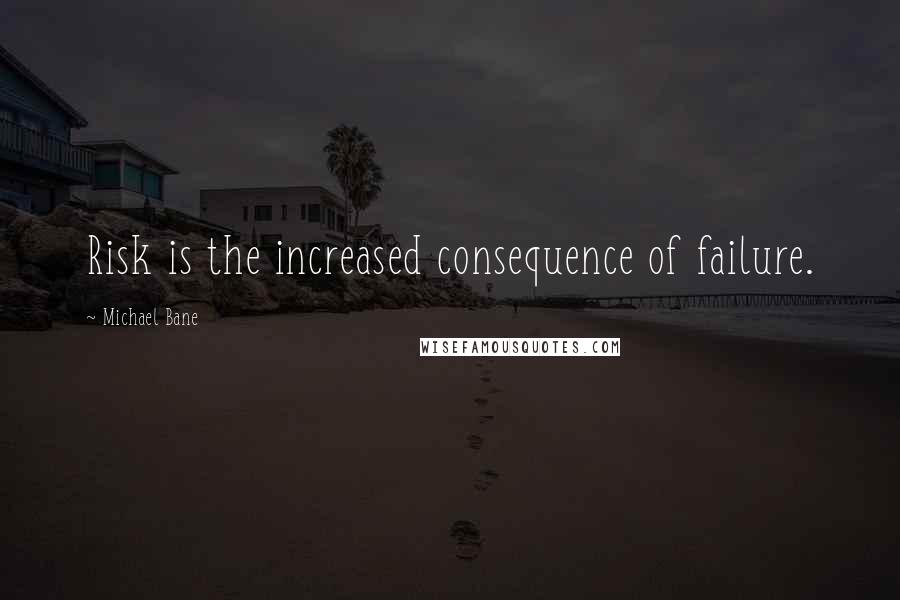 Michael Bane Quotes: Risk is the increased consequence of failure.