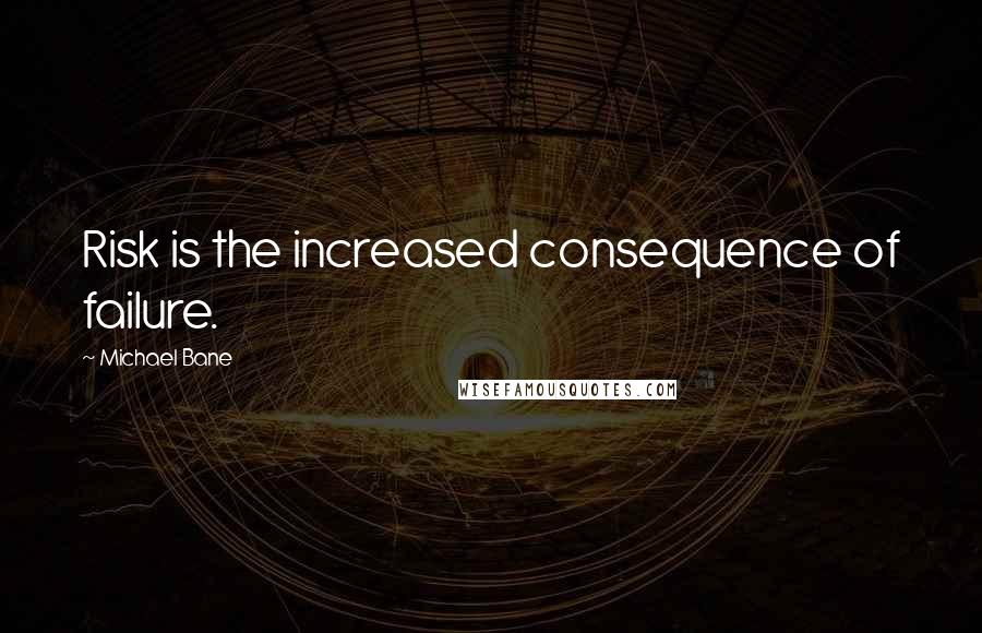 Michael Bane Quotes: Risk is the increased consequence of failure.