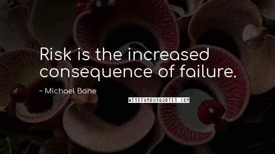 Michael Bane Quotes: Risk is the increased consequence of failure.