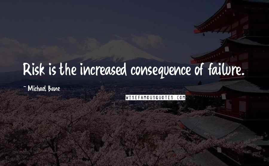 Michael Bane Quotes: Risk is the increased consequence of failure.