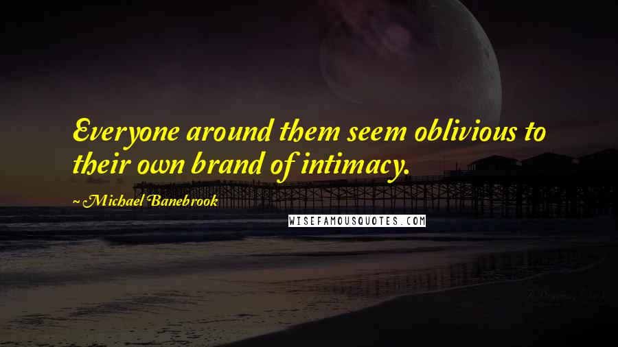 Michael Banebrook Quotes: Everyone around them seem oblivious to their own brand of intimacy.