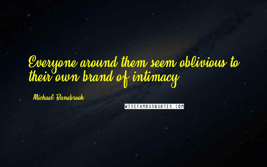 Michael Banebrook Quotes: Everyone around them seem oblivious to their own brand of intimacy.