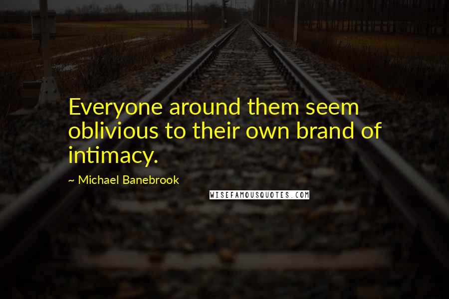 Michael Banebrook Quotes: Everyone around them seem oblivious to their own brand of intimacy.