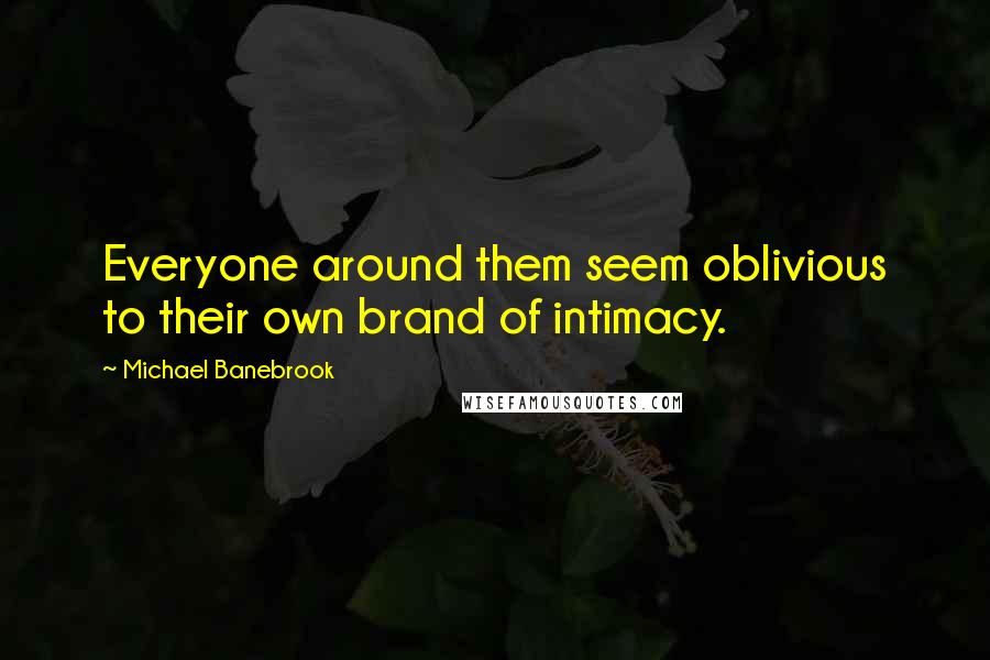 Michael Banebrook Quotes: Everyone around them seem oblivious to their own brand of intimacy.
