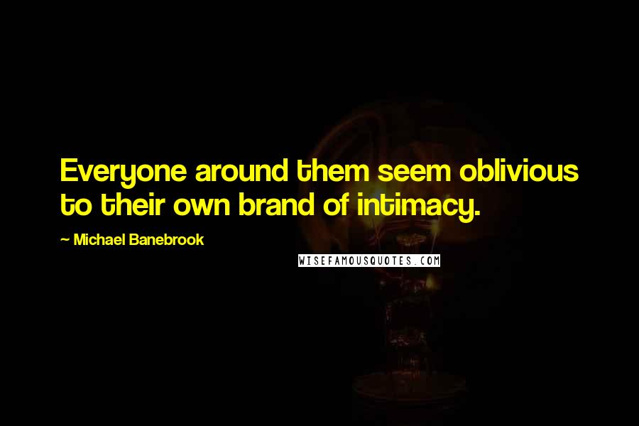 Michael Banebrook Quotes: Everyone around them seem oblivious to their own brand of intimacy.