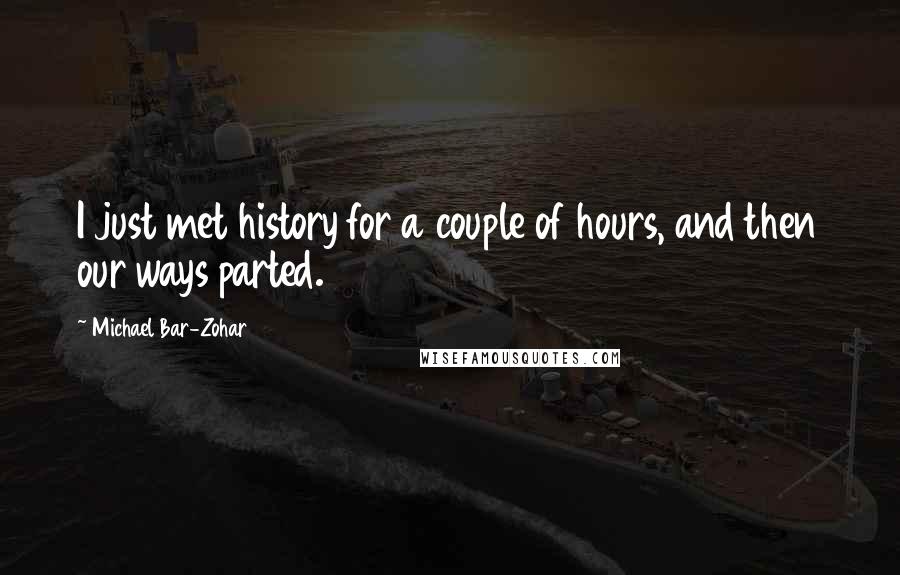 Michael Bar-Zohar Quotes: I just met history for a couple of hours, and then our ways parted.