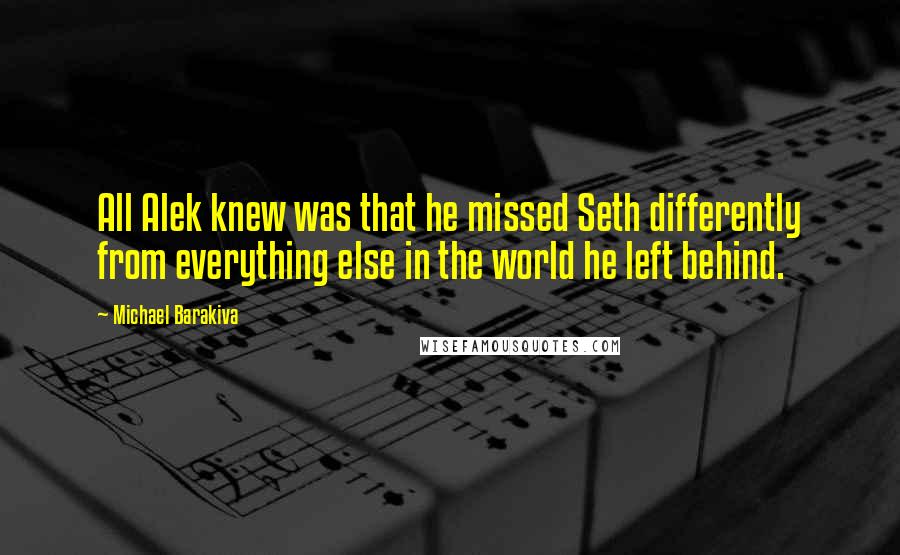 Michael Barakiva Quotes: All Alek knew was that he missed Seth differently from everything else in the world he left behind.