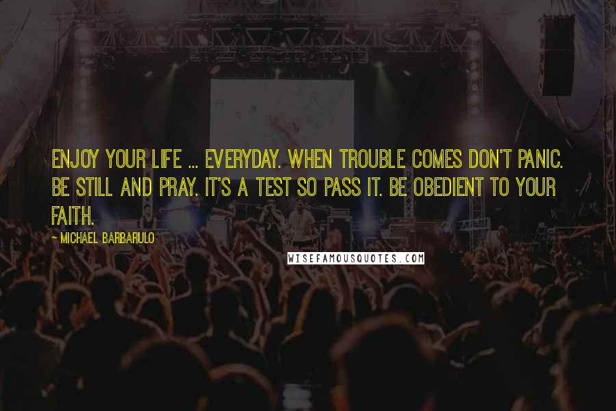 Michael Barbarulo Quotes: Enjoy your life ... everyday. When trouble comes don't panic. Be still and pray. It's a test so pass it. Be obedient to your faith.