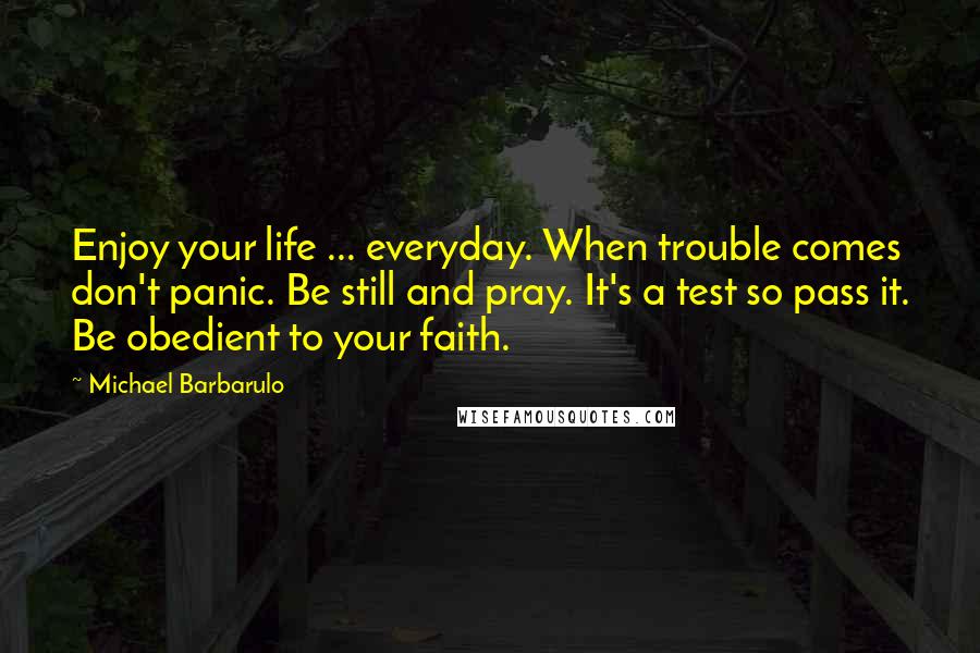 Michael Barbarulo Quotes: Enjoy your life ... everyday. When trouble comes don't panic. Be still and pray. It's a test so pass it. Be obedient to your faith.