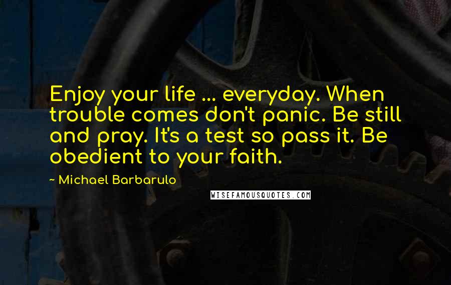 Michael Barbarulo Quotes: Enjoy your life ... everyday. When trouble comes don't panic. Be still and pray. It's a test so pass it. Be obedient to your faith.