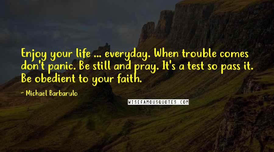 Michael Barbarulo Quotes: Enjoy your life ... everyday. When trouble comes don't panic. Be still and pray. It's a test so pass it. Be obedient to your faith.