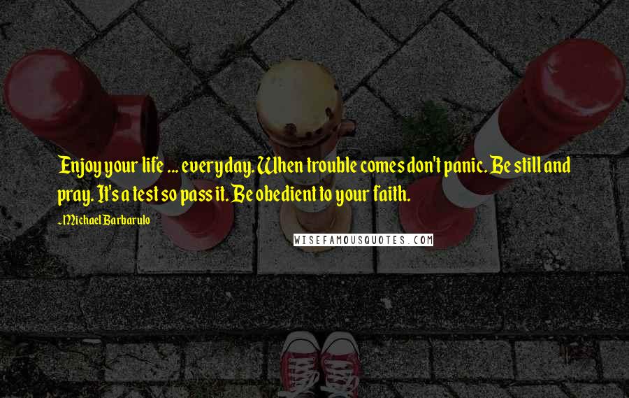 Michael Barbarulo Quotes: Enjoy your life ... everyday. When trouble comes don't panic. Be still and pray. It's a test so pass it. Be obedient to your faith.