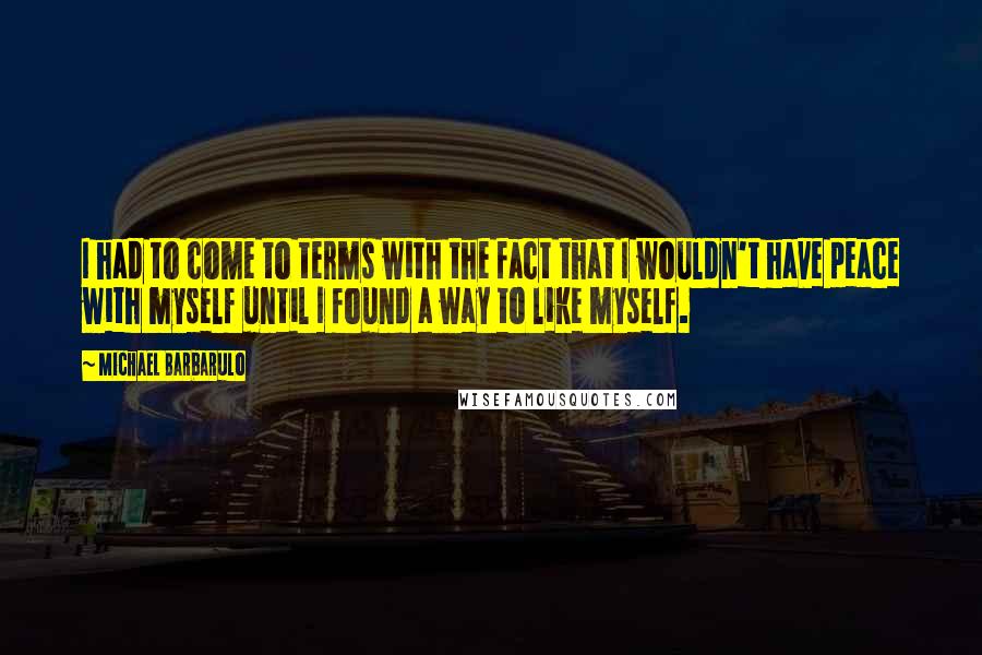 Michael Barbarulo Quotes: I had to come to terms with the fact that I wouldn't have peace with myself until I found a way to like myself.