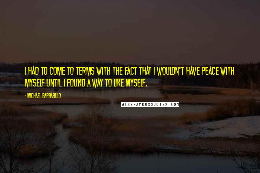 Michael Barbarulo Quotes: I had to come to terms with the fact that I wouldn't have peace with myself until I found a way to like myself.