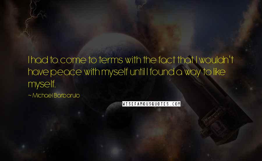 Michael Barbarulo Quotes: I had to come to terms with the fact that I wouldn't have peace with myself until I found a way to like myself.