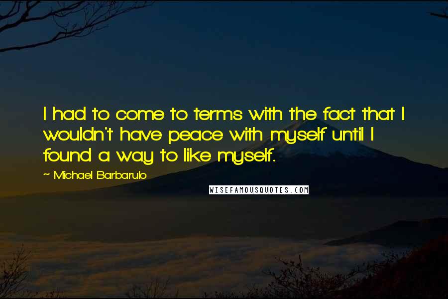 Michael Barbarulo Quotes: I had to come to terms with the fact that I wouldn't have peace with myself until I found a way to like myself.