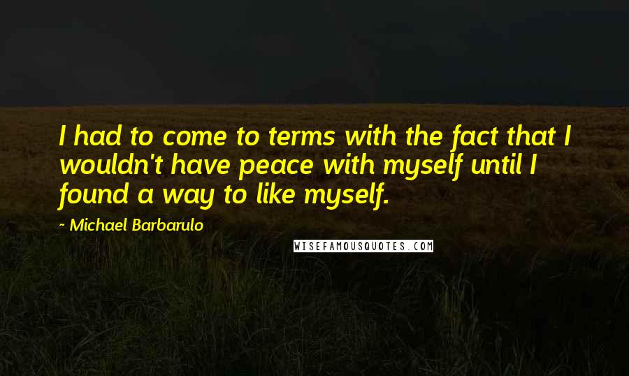 Michael Barbarulo Quotes: I had to come to terms with the fact that I wouldn't have peace with myself until I found a way to like myself.