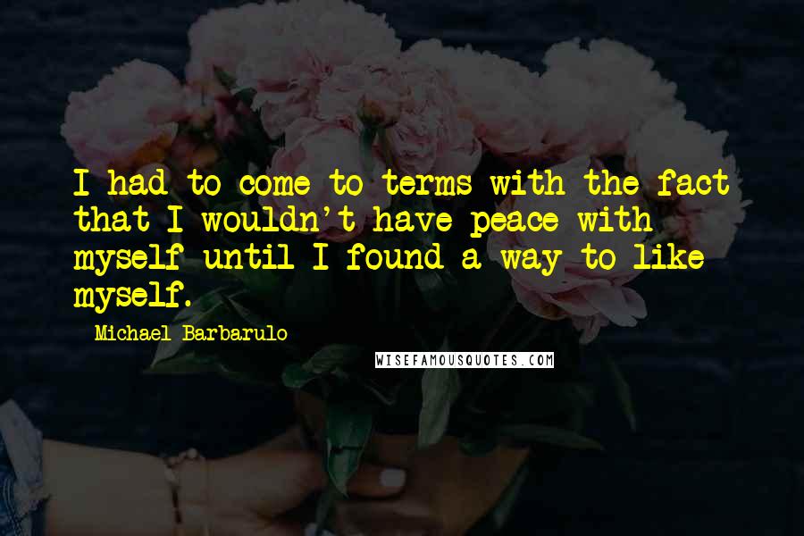 Michael Barbarulo Quotes: I had to come to terms with the fact that I wouldn't have peace with myself until I found a way to like myself.
