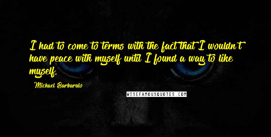 Michael Barbarulo Quotes: I had to come to terms with the fact that I wouldn't have peace with myself until I found a way to like myself.