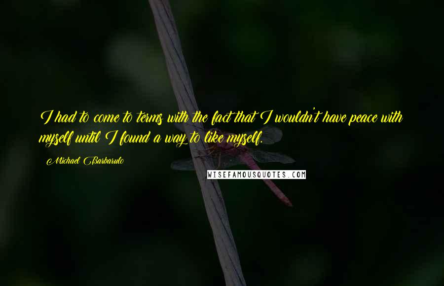 Michael Barbarulo Quotes: I had to come to terms with the fact that I wouldn't have peace with myself until I found a way to like myself.