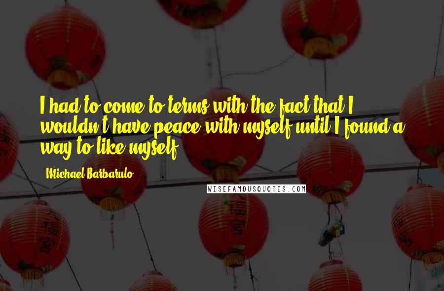 Michael Barbarulo Quotes: I had to come to terms with the fact that I wouldn't have peace with myself until I found a way to like myself.