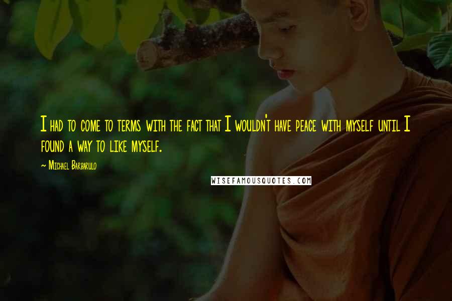 Michael Barbarulo Quotes: I had to come to terms with the fact that I wouldn't have peace with myself until I found a way to like myself.