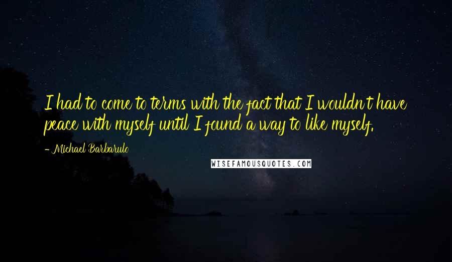 Michael Barbarulo Quotes: I had to come to terms with the fact that I wouldn't have peace with myself until I found a way to like myself.