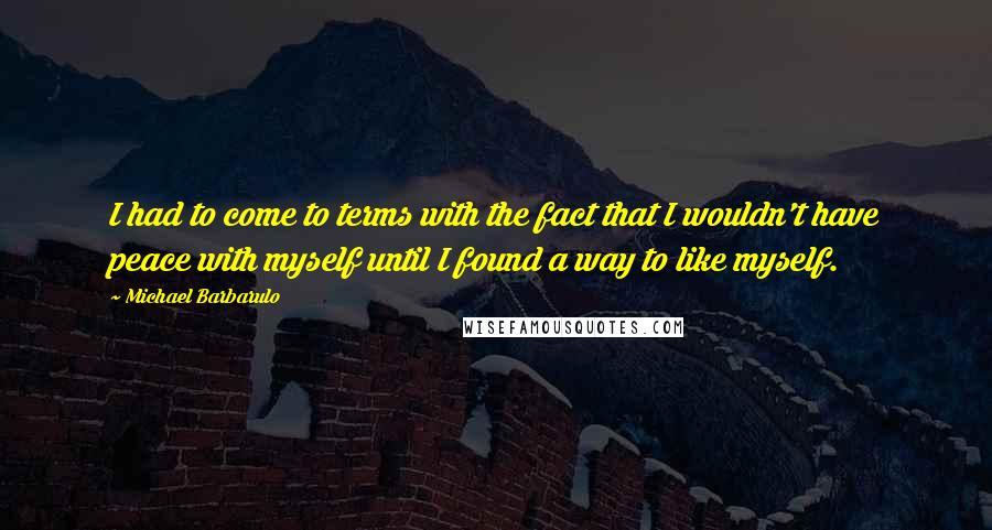 Michael Barbarulo Quotes: I had to come to terms with the fact that I wouldn't have peace with myself until I found a way to like myself.