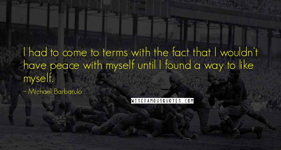 Michael Barbarulo Quotes: I had to come to terms with the fact that I wouldn't have peace with myself until I found a way to like myself.