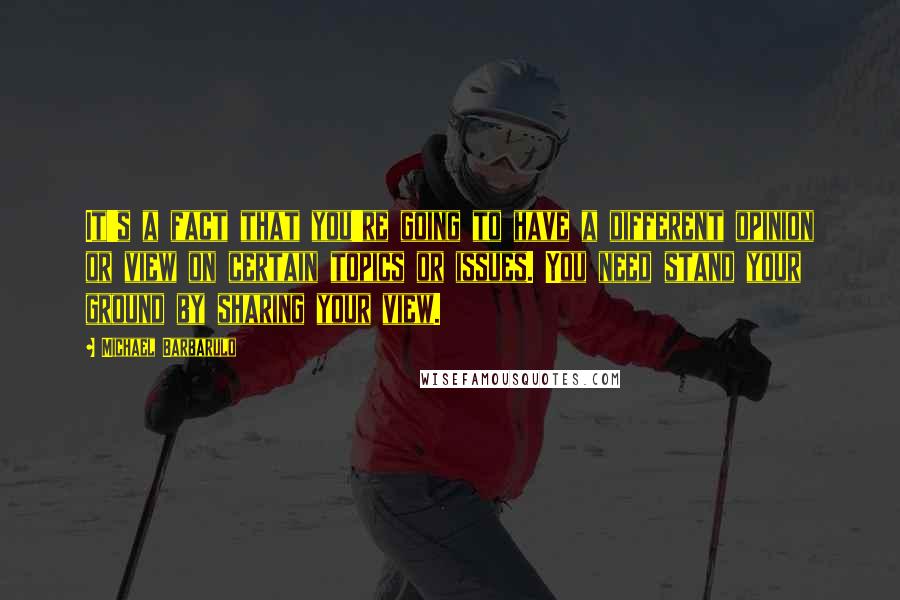 Michael Barbarulo Quotes: It's a fact that you're going to have a different opinion or view on certain topics or issues. You need stand your ground by sharing your view.
