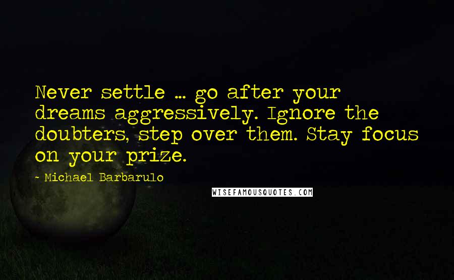 Michael Barbarulo Quotes: Never settle ... go after your dreams aggressively. Ignore the doubters, step over them. Stay focus on your prize.