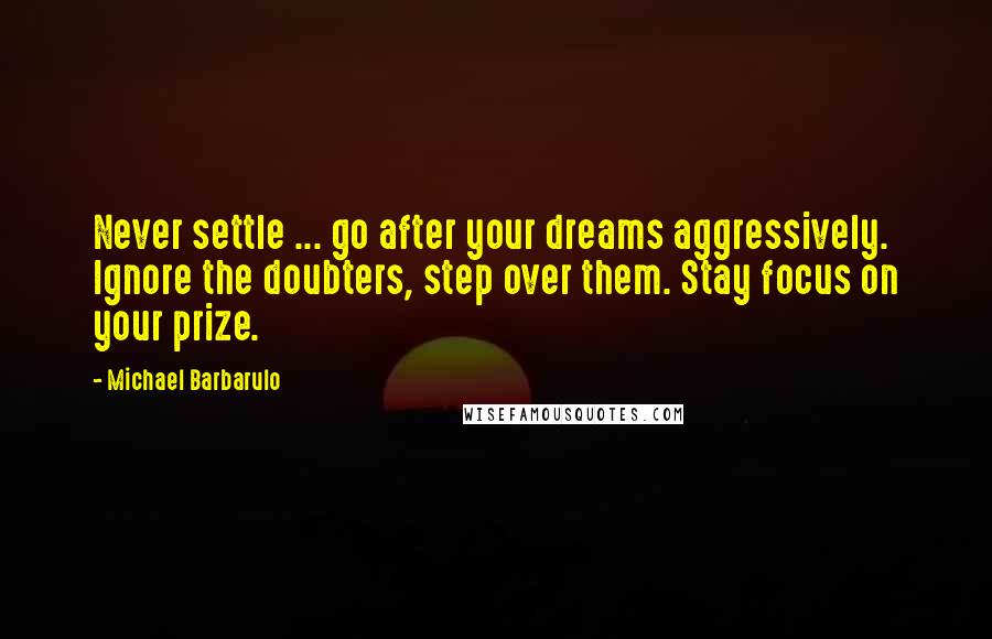 Michael Barbarulo Quotes: Never settle ... go after your dreams aggressively. Ignore the doubters, step over them. Stay focus on your prize.