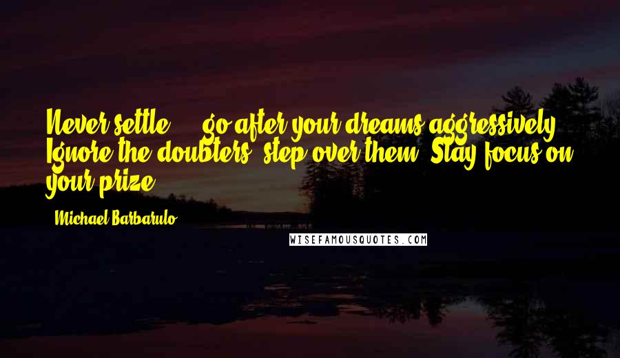 Michael Barbarulo Quotes: Never settle ... go after your dreams aggressively. Ignore the doubters, step over them. Stay focus on your prize.