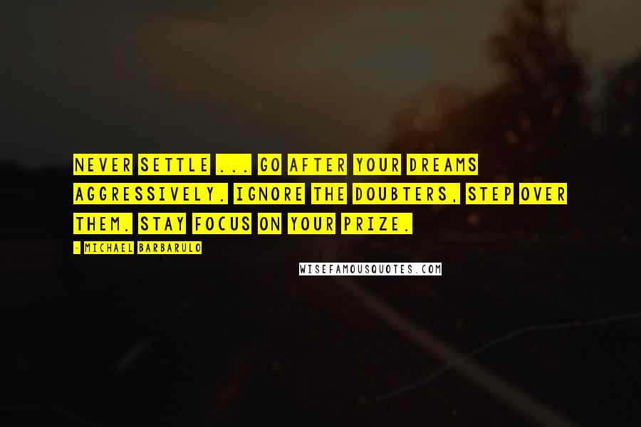 Michael Barbarulo Quotes: Never settle ... go after your dreams aggressively. Ignore the doubters, step over them. Stay focus on your prize.