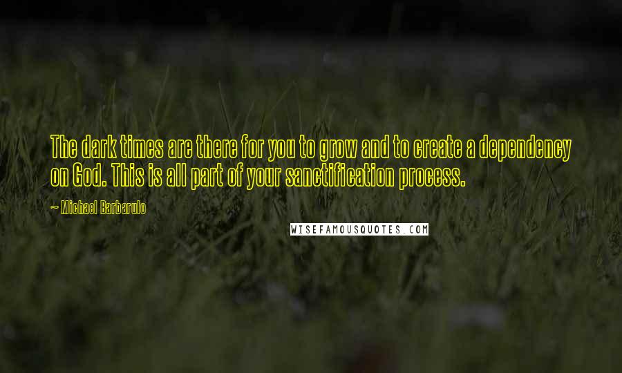 Michael Barbarulo Quotes: The dark times are there for you to grow and to create a dependency on God. This is all part of your sanctification process.