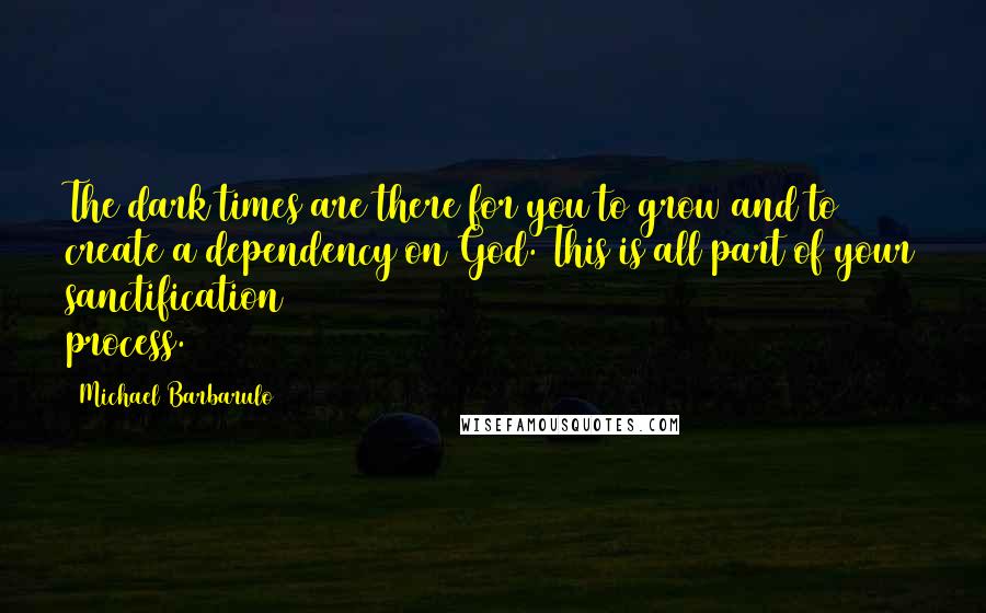 Michael Barbarulo Quotes: The dark times are there for you to grow and to create a dependency on God. This is all part of your sanctification process.