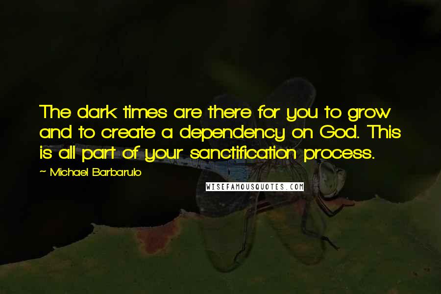 Michael Barbarulo Quotes: The dark times are there for you to grow and to create a dependency on God. This is all part of your sanctification process.